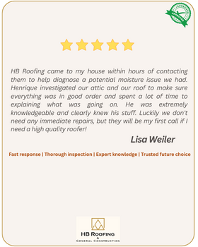 5-star review by customer Lisa Weiler - HB Roofing came to my house within hours of contacting them to help diagnose a potential moisture issue we had. Henrique investigated our attic and our roof to make sure everything was in good order and spent a lot of time to explaining what was going on. He was extremely knowledgeable and clearly knew his stuff. Luckily we don't need any immediate repairs, but they will be my first call if I need a high quality roofer!