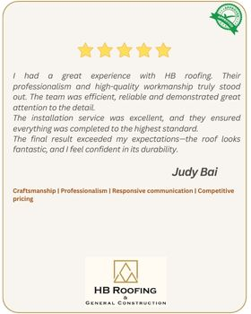 5-star review by customer Judy Bai - I had a great experience with HB roofing. Their professionalism and high-quality workmanship truly stood out. The team was efficient, reliable and demonstrated great attention to the detail.  The installation service was excellent, and they ensured everything was completed to the highest standard. The final result exceeded my expectations—the roof looks fantastic, and I feel confident in its durability.